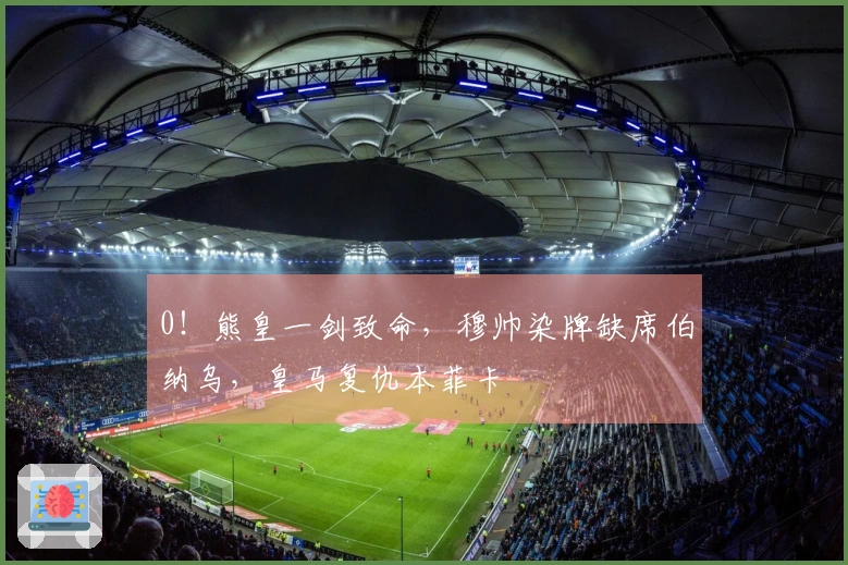0！熊皇一剑致命，穆帅染牌缺席伯纳乌，皇马复仇本菲卡