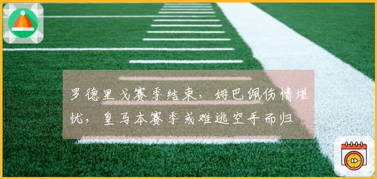 罗德里戈赛季结束，姆巴佩伤情堪忧，皇马本赛季或难逃空手而归