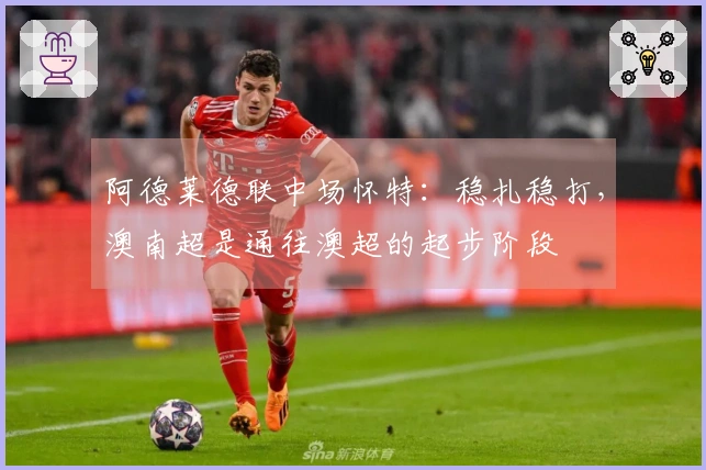 阿德莱德联中场怀特：稳扎稳打，澳南超是通往澳超的起步阶段