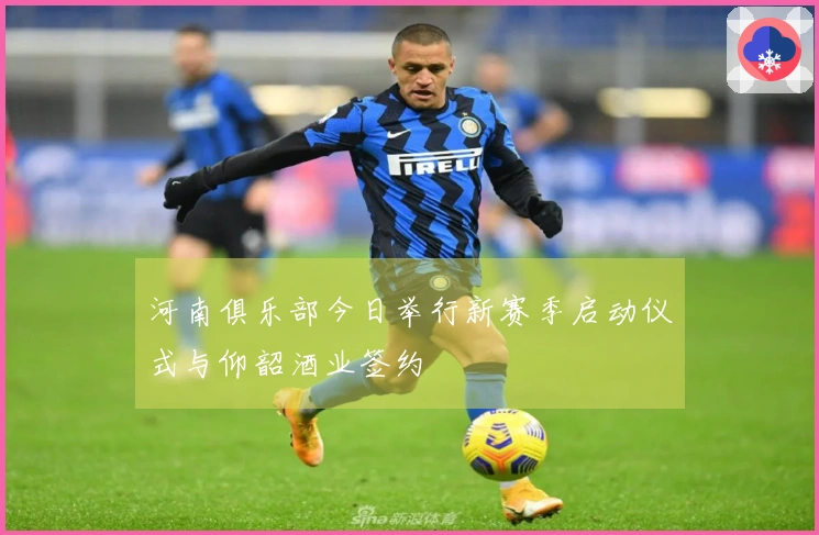 河南俱乐部今日举行新赛季启动仪式与仰韶酒业签约