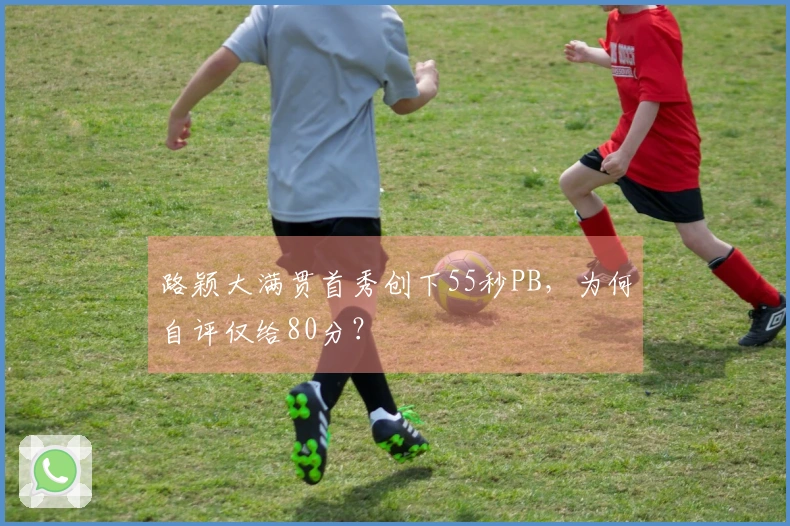 路颖大满贯首秀创下55秒PB，为何自评仅给80分？