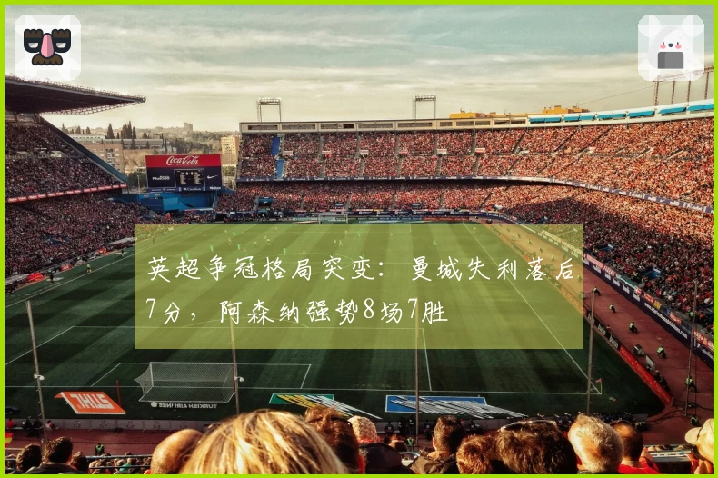 英超争冠格局突变：曼城失利落后7分，阿森纳强势8场7胜