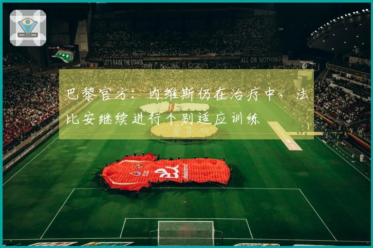 巴黎官方：内维斯仍在治疗中，法比安继续进行个别适应训练