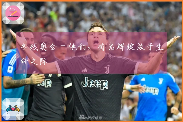 冬残奥会 - 他们，将光辉绽放于生命之际