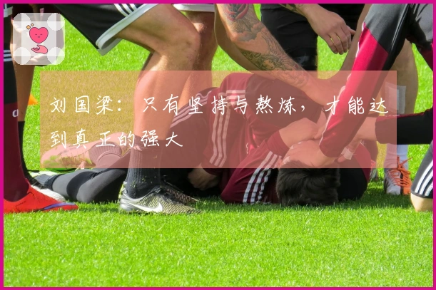 刘国梁：只有坚持与熬炼，才能达到真正的强大