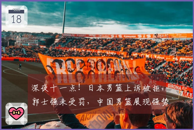 深夜十一点！日本男篮上诉被拒，郭士强未受罚，中国男篮展现强势
