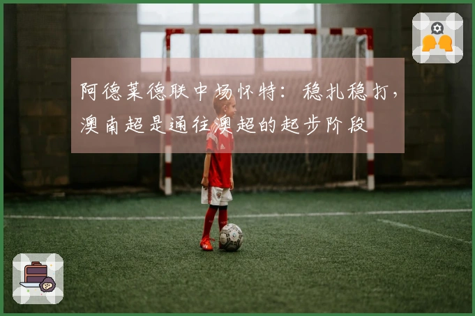 阿德莱德联中场怀特：稳扎稳打，澳南超是通往澳超的起步阶段