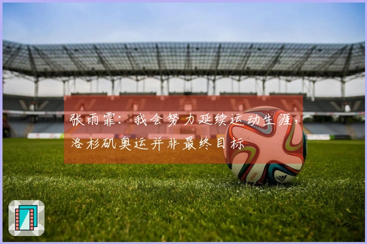 张雨霏：我会努力延续运动生涯，洛杉矶奥运并非最终目标