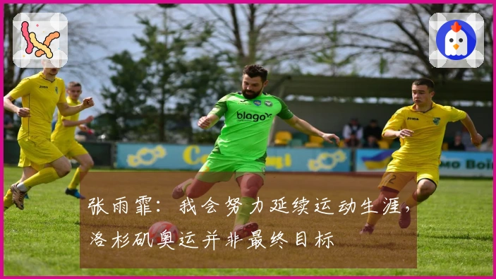 张雨霏：我会努力延续运动生涯，洛杉矶奥运并非最终目标