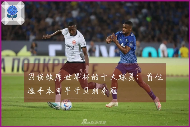 因伤缺席世界杯的十大球员：首位选手本可早于贝利夺冠