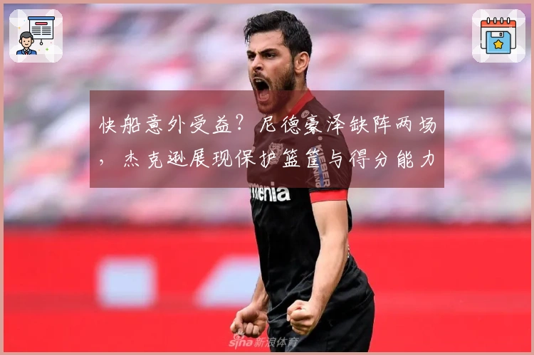 快船意外受益？尼德豪泽缺阵两场，杰克逊展现保护篮筐与得分能力