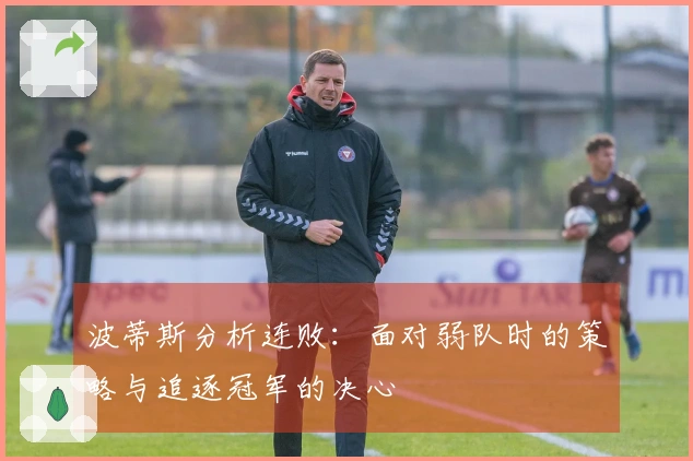 波蒂斯分析连败：面对弱队时的策略与追逐冠军的决心