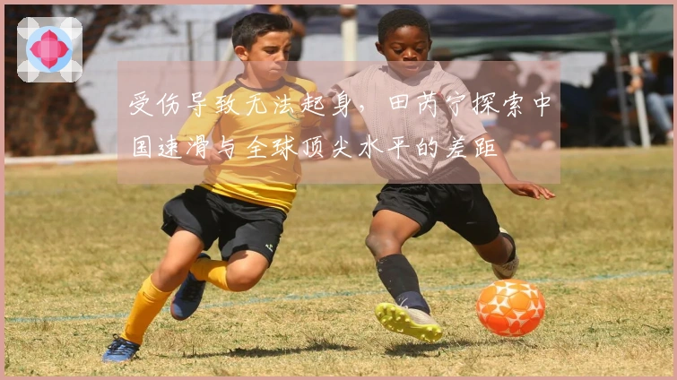 受伤导致无法起身，田芮宁探索中国速滑与全球顶尖水平的差距