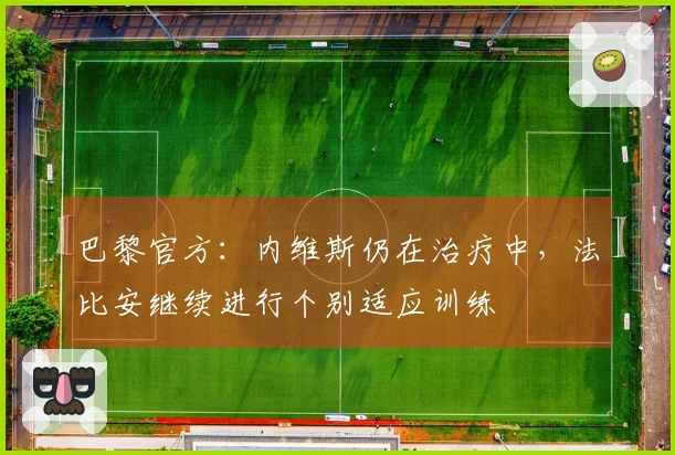 巴黎官方：内维斯仍在治疗中，法比安继续进行个别适应训练
