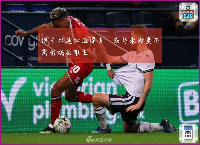 伊卡尔迪回应谣言：我与未婚妻不需借戏剧维生