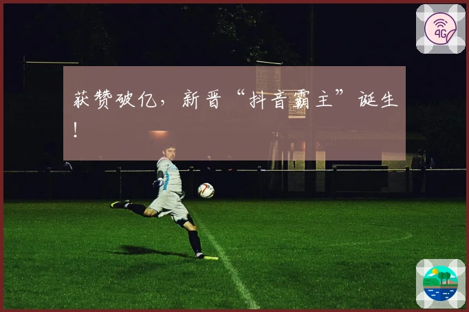 获赞破亿，新晋“抖音霸主”诞生！