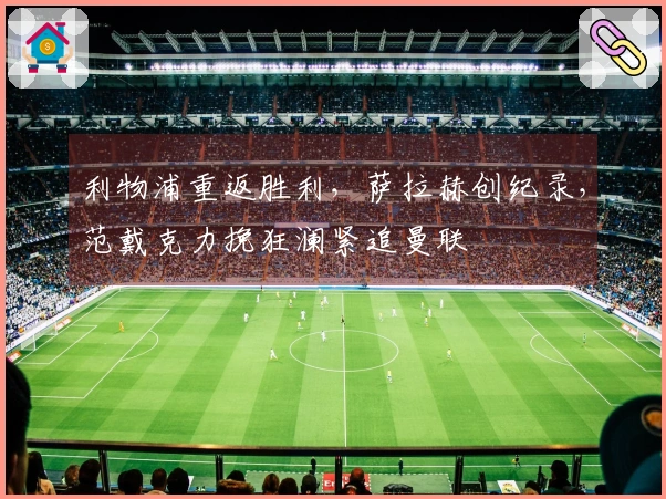 利物浦重返胜利，萨拉赫创纪录，范戴克力挽狂澜紧追曼联