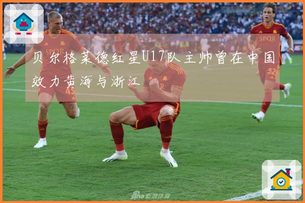 贝尔格莱德红星U17队主帅曾在中国效力黄海与浙江