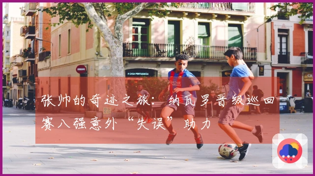 张帅的奇迹之旅：纳瓦罗晋级巡回赛八强意外“失误”助力