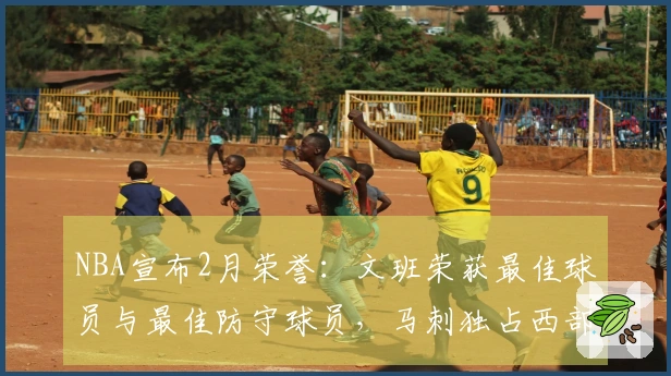 NBA宣布2月荣誉：文班荣获最佳球员与最佳防守球员，马刺独占西部四项大奖