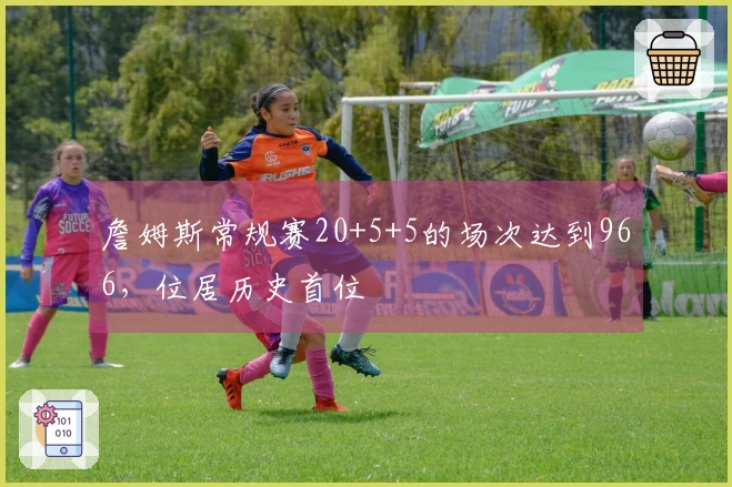 詹姆斯常规赛20+5+5的场次达到966，位居历史首位