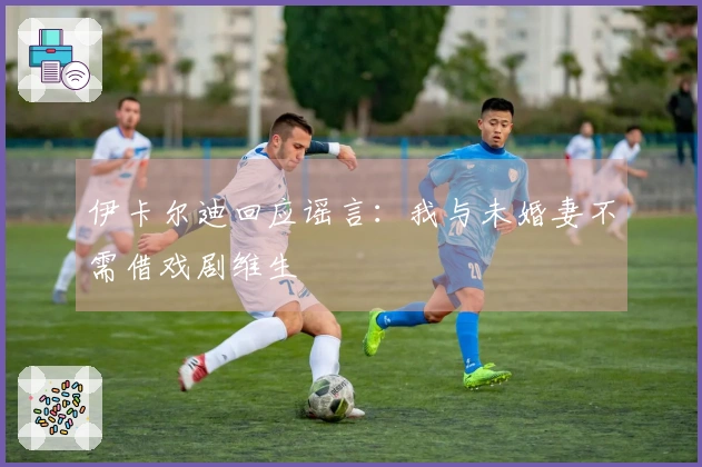 伊卡尔迪回应谣言：我与未婚妻不需借戏剧维生